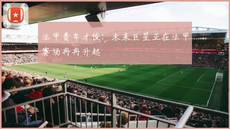 法甲青年才俊：未来巨星正在法甲赛场冉冉升起