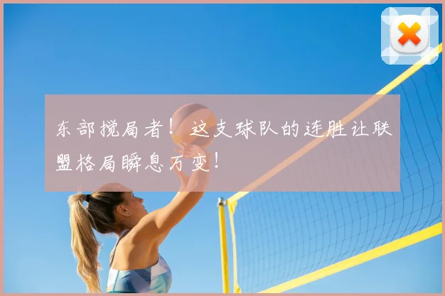 东部搅局者！这支球队的连胜让联盟格局瞬息万变！