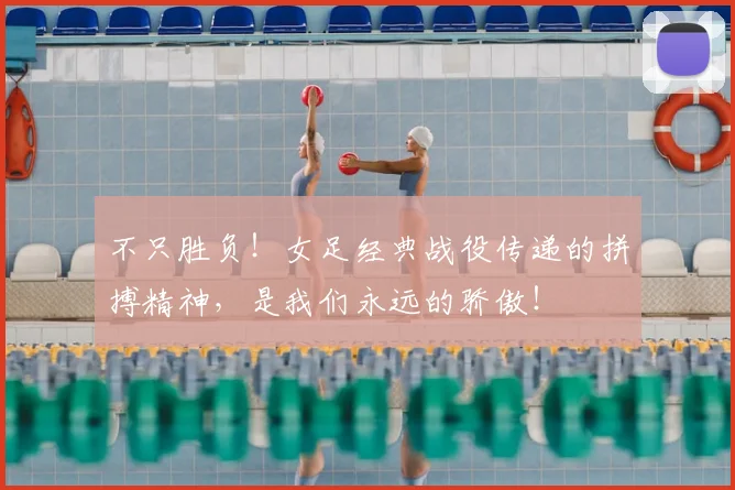 不只胜负！女足经典战役传递的拼搏精神，是我们永远的骄傲！