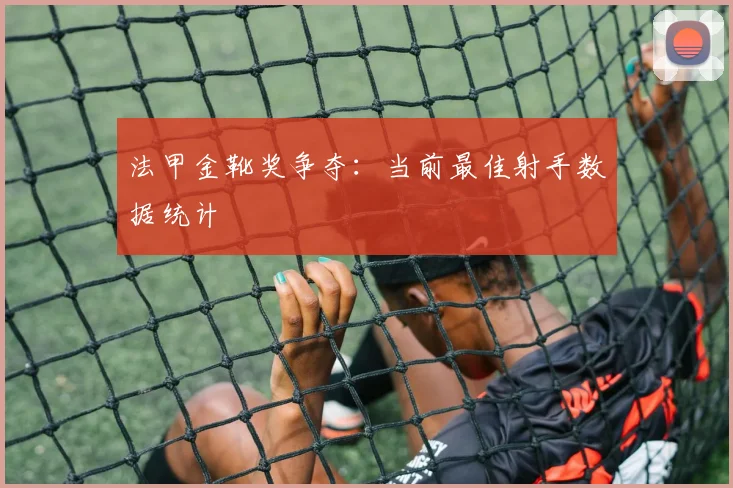 法甲金靴奖争夺：当前最佳射手数据统计