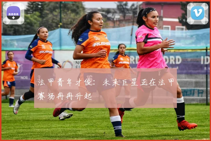 法甲青年才俊：未来巨星正在法甲赛场冉冉升起