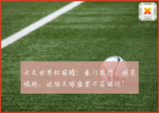 女足世界杯前瞻：豪门恩怨，新星崛起，这场足球盛宴不容错过！